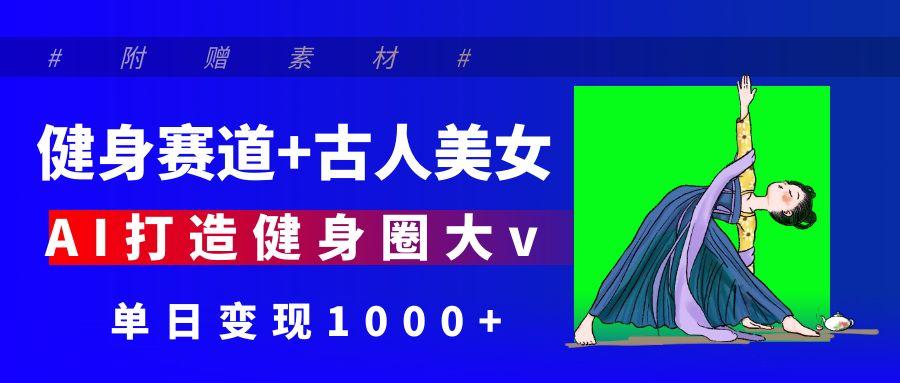 健身赛道+古人美女 AI打造健身圈大v 单日变现1000+-扬明网创