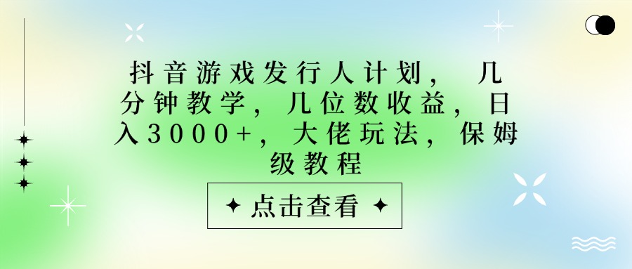 抖音游戏发行人计划,大佬玩法,保姆级教程, 几分钟教学,几位数收益,日入3000+-扬明网创