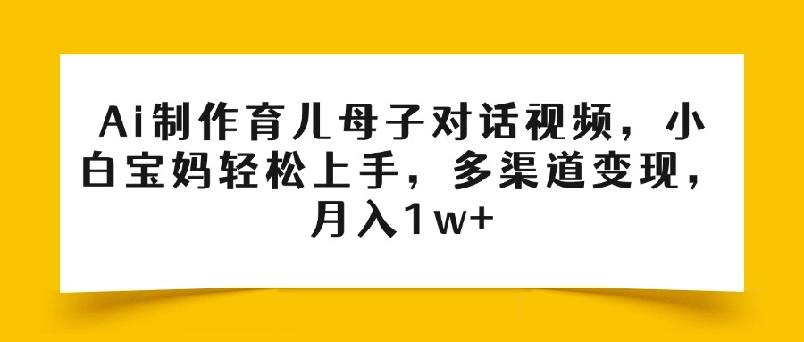 Ai制作育儿母子对话视频,小白宝妈轻松上手,多渠道变现,月入1w+-扬明网创