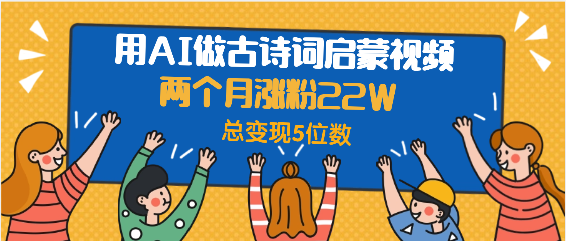 用AI做古诗词启蒙视频，两个月涨粉22W，总变现5位数-扬明网创