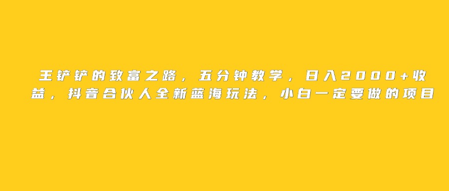 王铲铲的致富之路,日入2000+收益,五分钟教学,抖音合伙人全新蓝海玩法,小白一定要做的项目-扬明网创