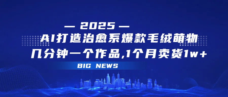AI打造治愈系爆款毛绒萌物,几分钟一个作品,1 个月卖货 1w+-扬明网创