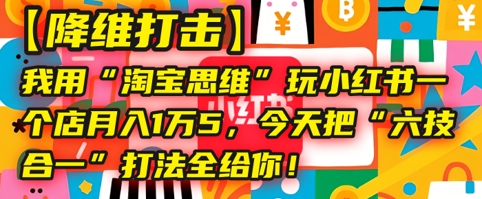 【降维打击】我用“淘宝思维”玩小红书,一个店月入1万5,今天把“六技合一”打法全给你!-扬明网创