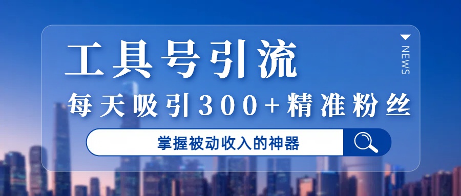 工具号引流，掌握被动收入的神器，每天吸引300+精准粉丝-扬明网创