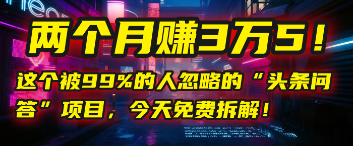 “头条问答”项目,今天免费拆解!两个月赚3万5!这个被99%的人忽略的-扬明网创