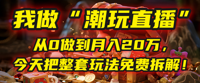 做“潮玩直播”,从0做到月入20万,今天把整套玩法免费拆解!-扬明网创