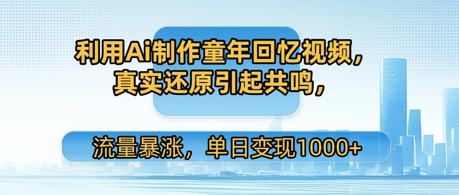 利用Ai制作童年回忆视频，真实还原引起共鸣，流量暴涨，单日变现1000+-扬明网创