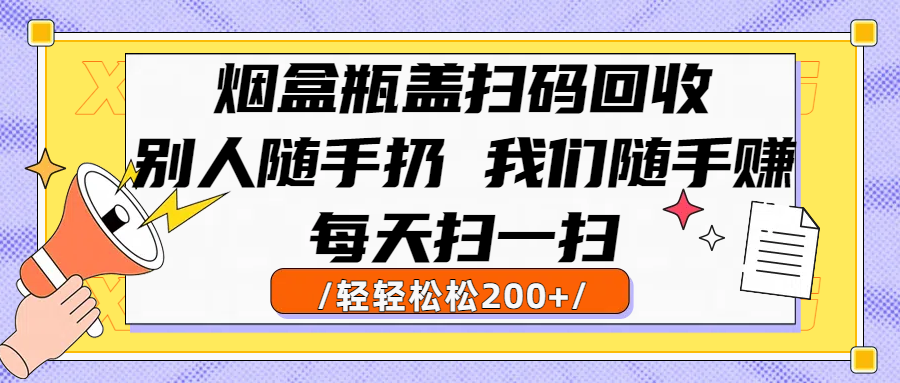 烟盒瓶盖扫码回收,别人随手扔 我们随手赚,闷声发大财,每天扫一扫轻轻松松200+-扬明网创