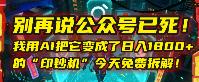 别再说公众号已死!我用AI把它变成了日入1800+的“印钞机”,今天免费拆解!-扬明网创