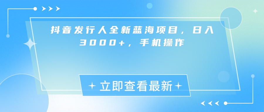 抖音发行人全新蓝海项目，日入3000+，手机操作-扬明网创