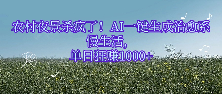 农村夜景杀疯了！AI一键生成治愈系慢生活，单日狂赚1000+-扬明网创