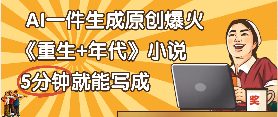 天呐!现在爆火的《重生+年代》类型的小说,现在用这个AI软件就可以一键生成原创小说了-扬明网创
