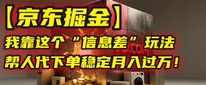 【京东掘金】我靠这个“信息差”玩法,帮人代下单,稳定月入过万!-扬明网创