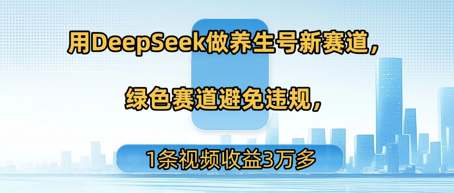 用DeepSeek做养生号新赛道，绿色赛道避免违规，1条视频收益3万多-扬明网创
