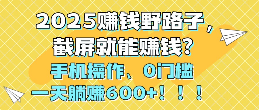 2025赚钱野路子,截屏就能赚钱?手机操作0门槛,一天躺赚600+!!!-扬明网创