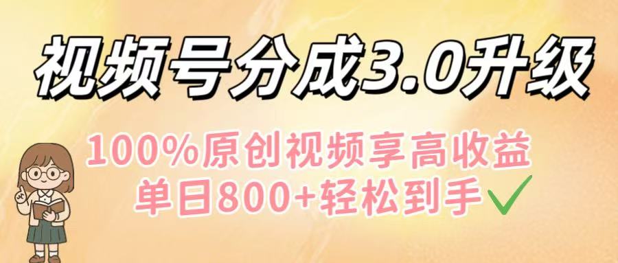 视频号分成3.0升级！100%原创视频享高收益，单日800+轻松到手-扬明网创