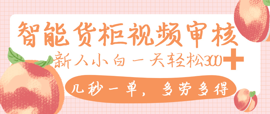 智能货柜视频审核，几秒一单，多劳多得，新人小白一天轻松 300+，零门槛-扬明网创