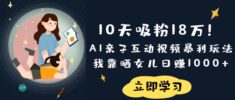 《10天吸粉18万!AI亲子互动视频暴利玩法,我靠晒女儿日赚1000+》-扬明网创