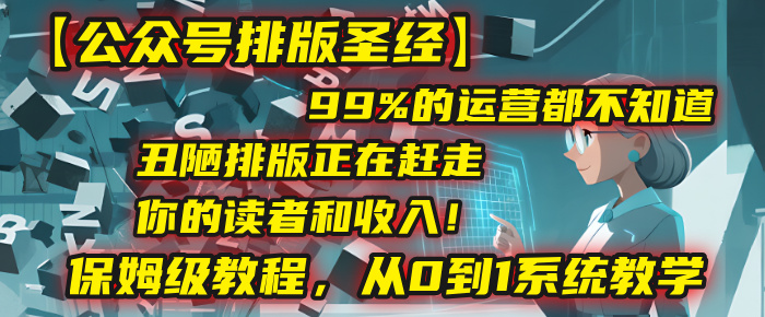 【公众号排版圣经】99%的运营都不知道，丑陋排版正在赶走你的读者和收入！保姆级教程，从0到1系统教学-扬明网创