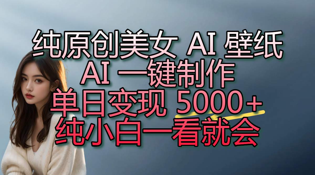 纯原创美女 AI 壁纸玩法，AI 一键制作，单日变现 5000+，纯小白一看就会-扬明网创
