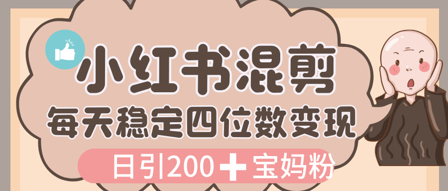 价值 3980 的小红书混剪， 虚拟变现，日引 200+宝妈创业粉，每天稳定四位数变现-扬明网创