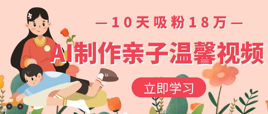 AI制作亲子温馨视频,10天吸粉18万-扬明网创