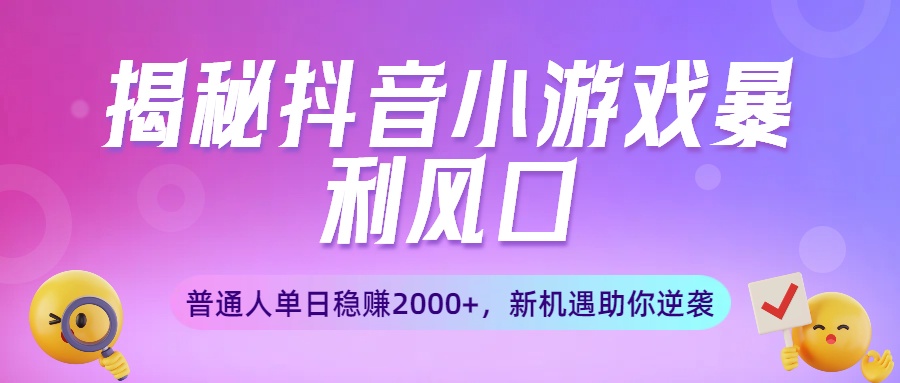 揭秘抖音小游戏暴利风口：普通人单日稳赚2000+，新机遇助你逆袭-扬明网创