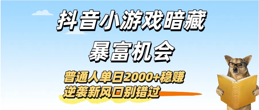 抖音小游戏暗藏暴富机会!普通人单日2000+稳赚,逆袭新风口别错过-扬明网创