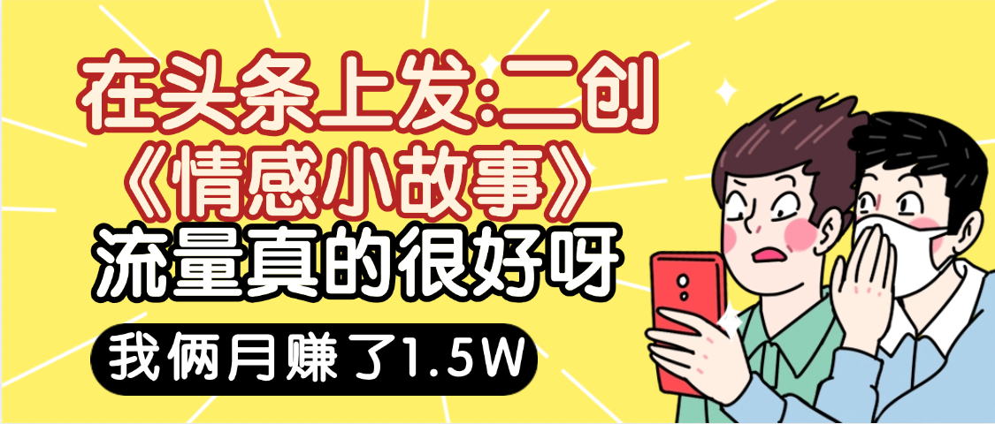 惊叹！在头条上发：二创《情感小故事》流量超级爆，我俩月单号赚了1.5W，熟悉后可以多账户操作哦！-扬明网创