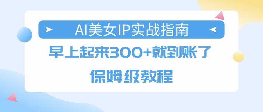 AI美女IP实战指南，早上起来300+就到账了，保姆级教程-扬明网创