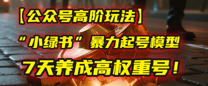 【公众号高阶玩法】我用这套“小绿书”暴力起号模型，7天养成高权重号！-扬明网创