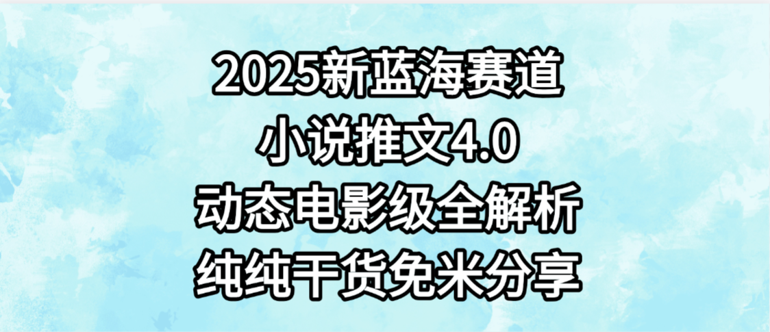 小说推文新蓝海赛道，最新4.0动态电影级版本，纯纯干货，免米分享，免费陪跑-扬明网创