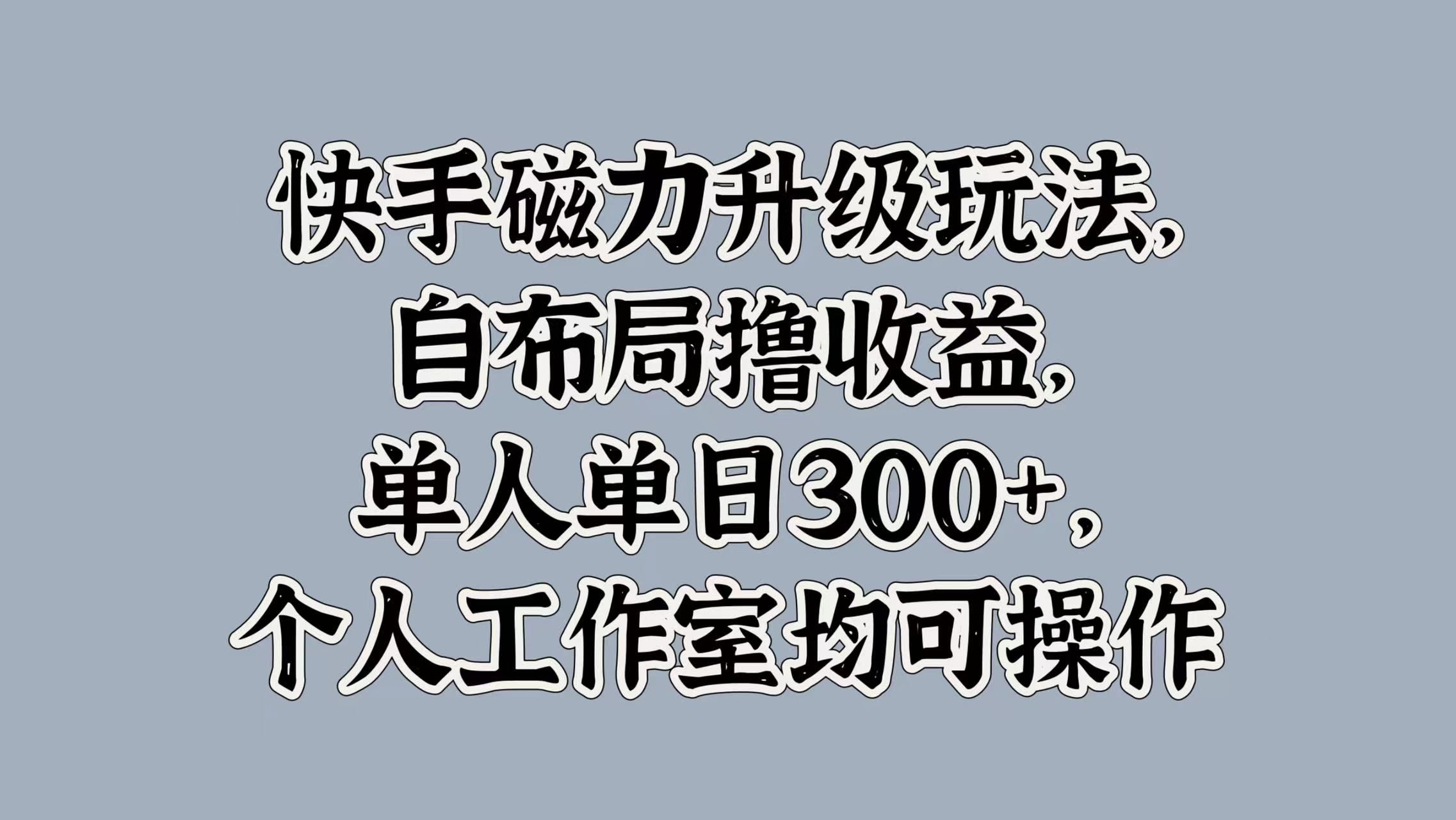 快手磁力升级玩法，自布局撸收益，单人单日300+，个人工作室均可操作-扬明网创
