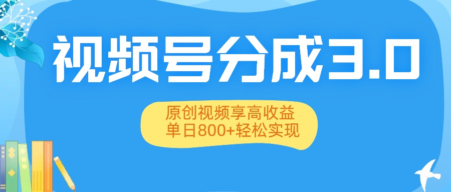 视频号分成3.0升级:原创视频享高收益,单日800+轻松实现-扬明网创