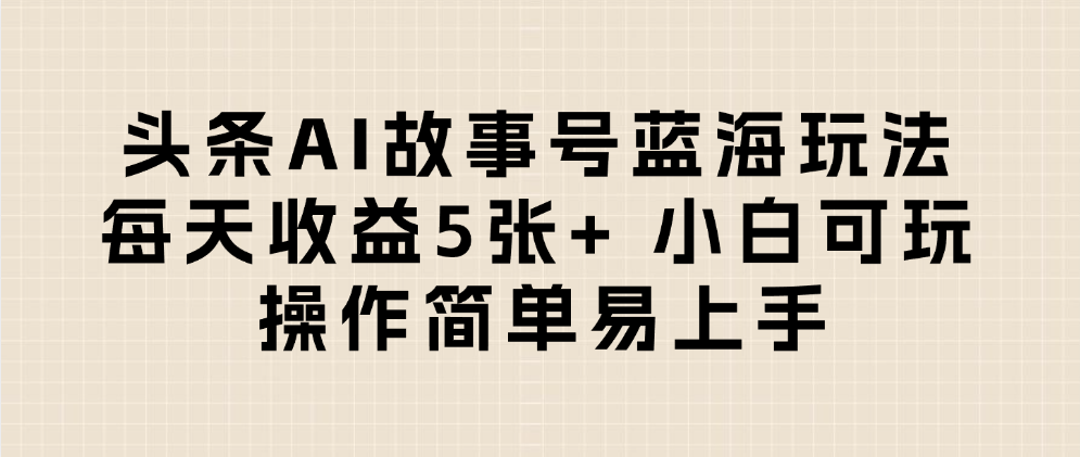 头条AI故事号蓝海玩法 每天收益5张+ 小白可玩 操作简单易上手-扬明网创