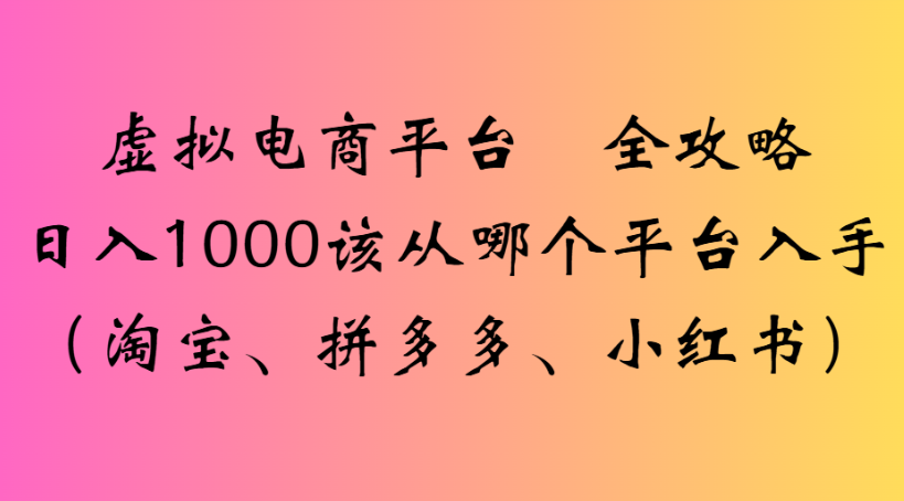虚拟电商平台 全攻略日入1000该从哪个平台入手(淘宝、拼多多、小红书)-扬明网创