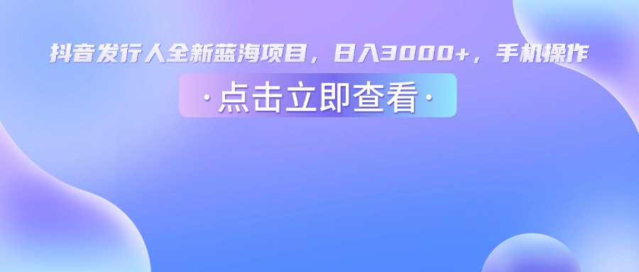 抖音发行人，全新蓝海项目，日入3000+，手机操作-扬明网创