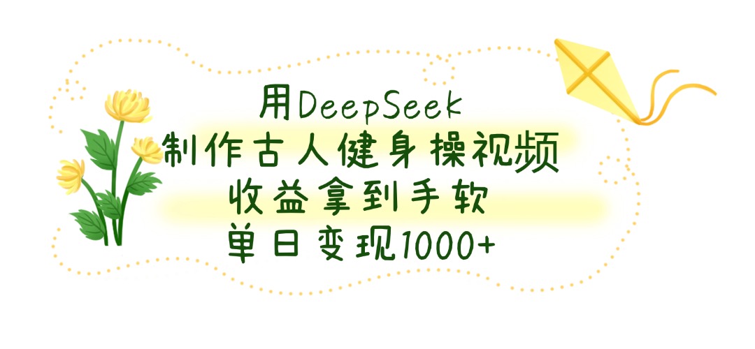 用DeepSeek制作，古人健身操视频，收益拿到手软，单日变现1000+-扬明网创