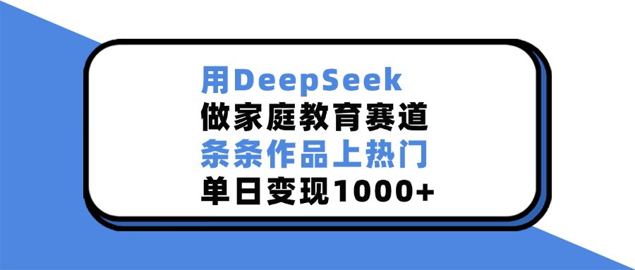 用DeepSeek做,家庭教育赛道,条条作品上热门,单日变现1000+-扬明网创