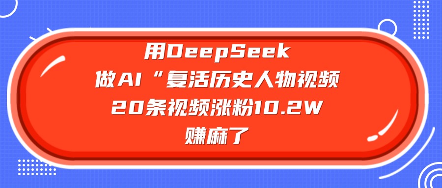 用DeepSeek,做AI“复活历史人物”视频,20条视频涨粉10.2W,赚麻了-扬明网创