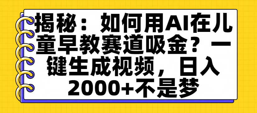 揭秘:如何用AI在儿童早教赛道吸金?一键生成视频,日入2000+不是梦-扬明网创