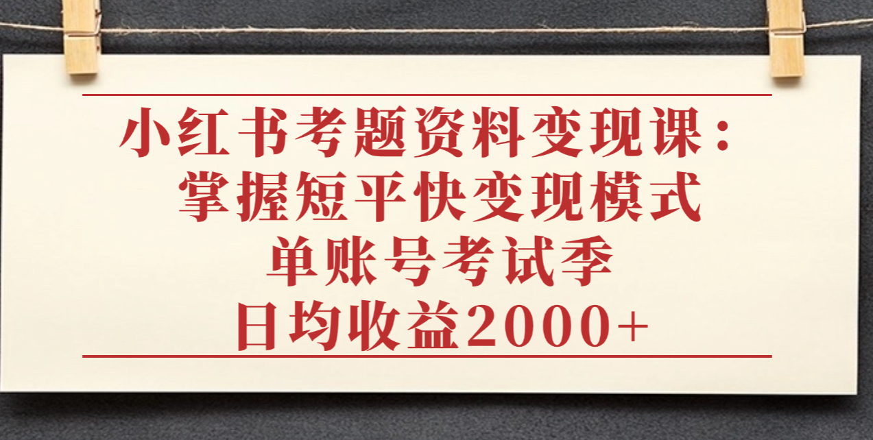 小红书考题资料变现课：掌握短平快变现模式，单账号考试季日均收益2000元-扬明网创