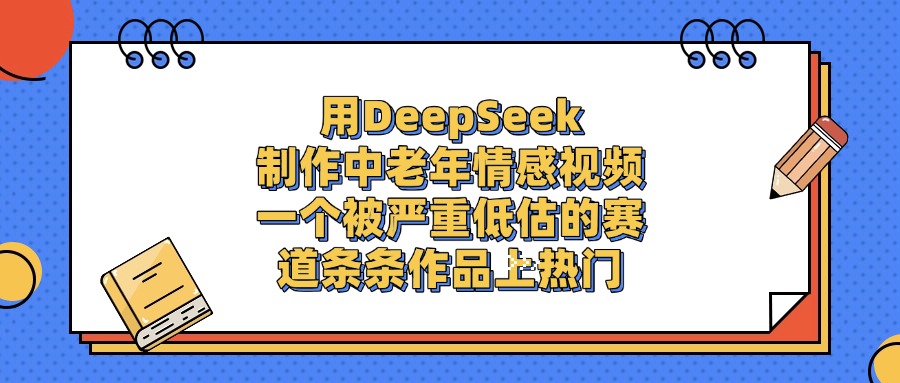 一个被严重低估的赛道,用DeepSeek制作中老年情感视频,条条作品上热门-扬明网创