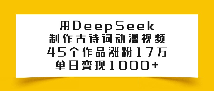 用DeepSeek制作,古诗词动漫视频,45个作品涨粉17万,单日变现1000+-扬明网创