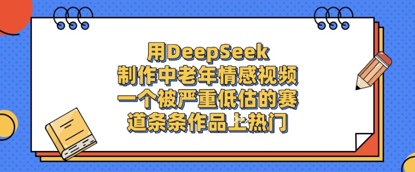 用DeepSeek制作，中老年情感视频，一个被严重低估的赛道，作品条条上热门-扬明网创