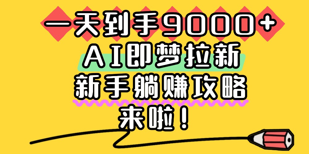 一天到手9000+,AI即梦拉新,新手躺赚攻略,来啦!-扬明网创