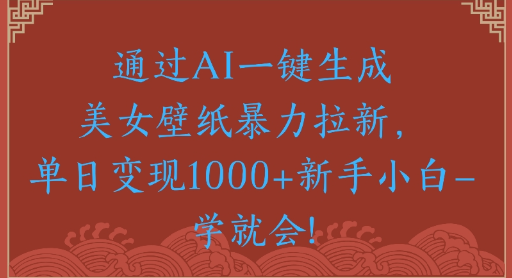 通过AI一键生成，美女壁纸暴力拉新，单日变现1000+新手小白一学就会!-扬明网创