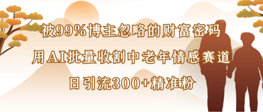 博主99%忽略的财富密码：用AI批量收割中老年情感赛道，日引流300+精准粉-扬明网创