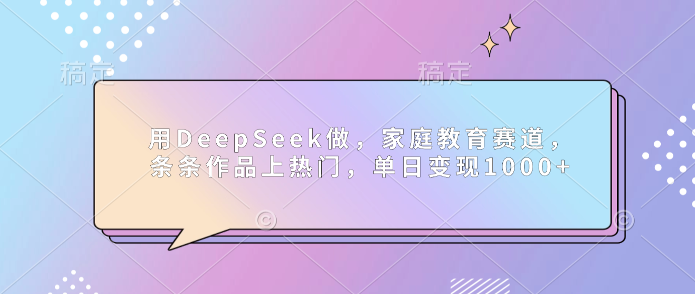 用DeepSeek做家庭教育赛道,条条作品上热门,单日可变现1000+-扬明网创