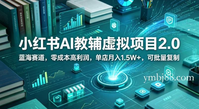 小红书AI教辅虚拟项目2.0，蓝海赛道，零成本高利润，单店月入1.5W+，可批量复制-扬明网创